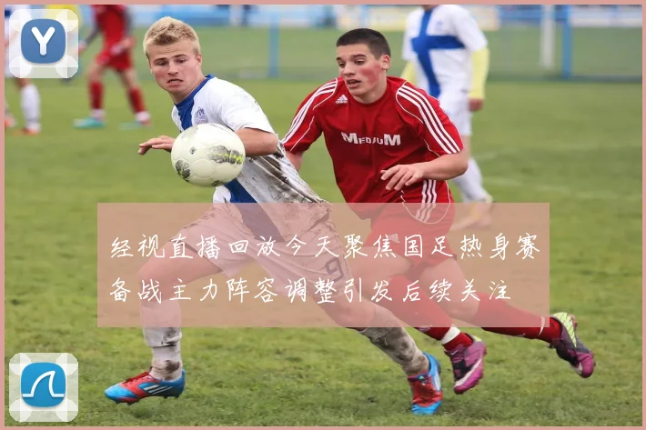 经视直播回放今天聚焦国足热身赛备战主力阵容调整引发后续关注