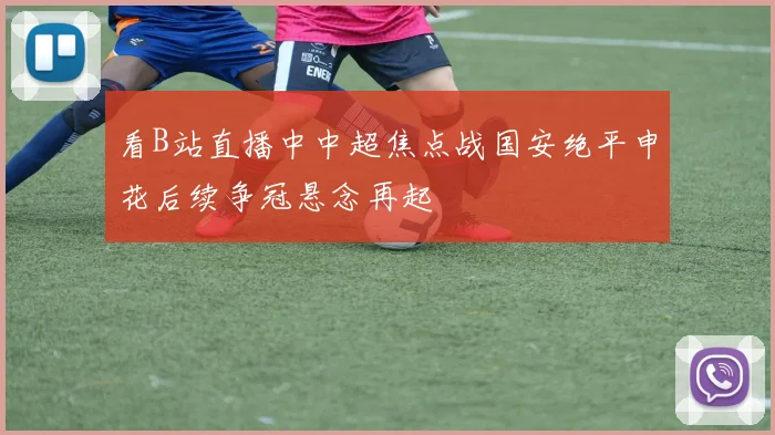 看B站直播中中超焦点战国安绝平申花后续争冠悬念再起