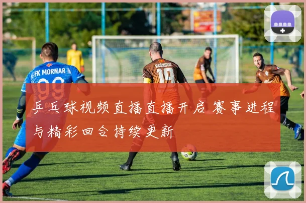 乒乓球视频直播直播开启 赛事进程与精彩回合持续更新