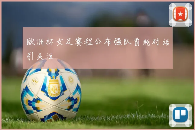 欧洲杯女足赛程公布强队首轮对话引关注