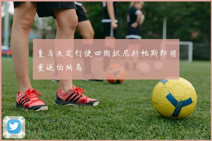 皇马决定行使回购权尼科帕斯即将重返伯纳乌