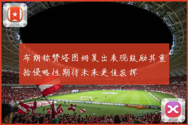 布朗称赞塔图姆复出表现鼓励其重拾侵略性期待未来更佳发挥