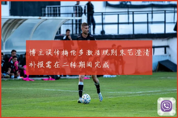 博主误传梅伦多激活规则朱艺澄清补报需在二转期间完成