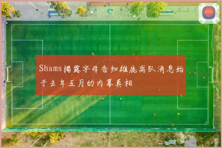 Shams揭露字母告知雄鹿离队消息始于去年五月的内幕真相