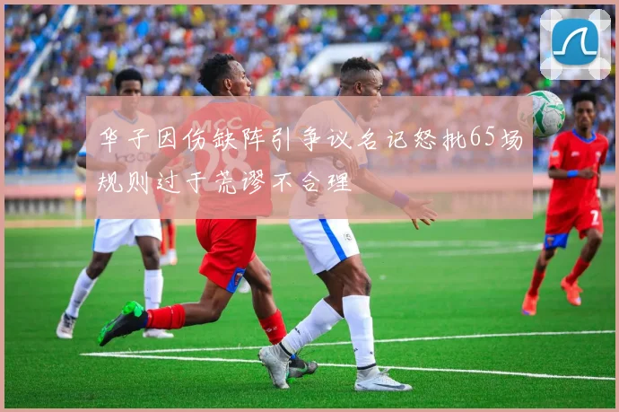 华子因伤缺阵引争议名记怒批65场规则过于荒谬不合理