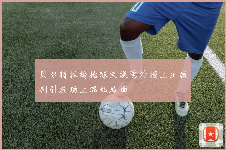 贝尔特拉梅抢球失误意外撞上主裁判引发场上混乱局面