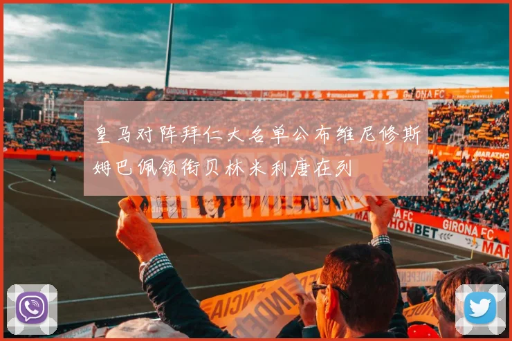 皇马对阵拜仁大名单公布维尼修斯姆巴佩领衔贝林米利唐在列