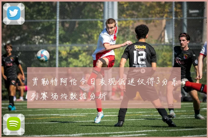 贾勒特阿伦今日表现低迷仅得3分系列赛场均数据分析