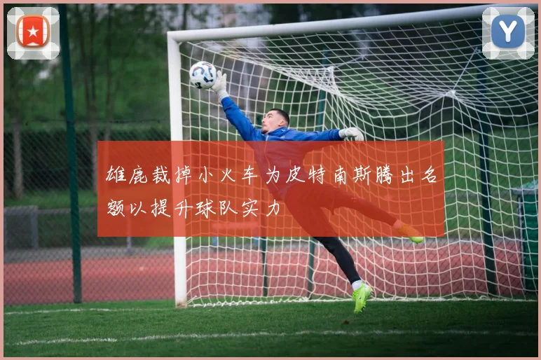 雄鹿裁掉小火车为皮特南斯腾出名额以提升球队实力