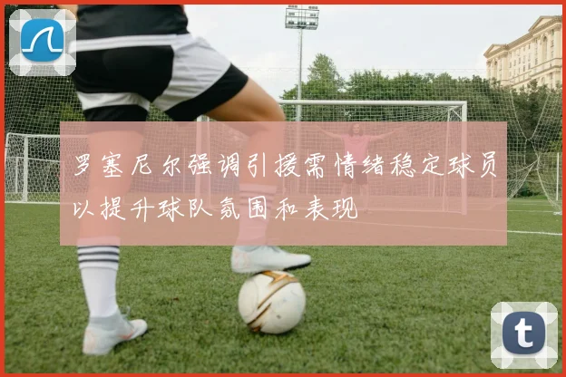 罗塞尼尔强调引援需情绪稳定球员以提升球队氛围和表现
