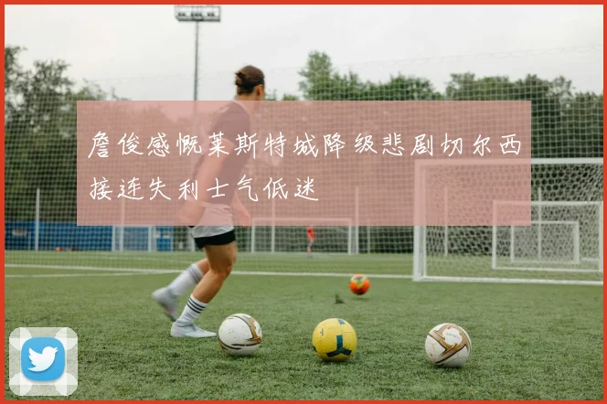 詹俊感慨莱斯特城降级悲剧切尔西接连失利士气低迷