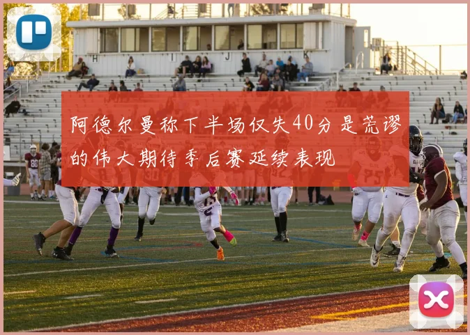 阿德尔曼称下半场仅失40分是荒谬的伟大期待季后赛延续表现
