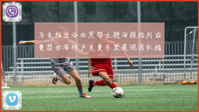 马竞推出浴血黑帮主题海报格列兹曼瑟尔洛特卢克曼齐聚展现团队精神