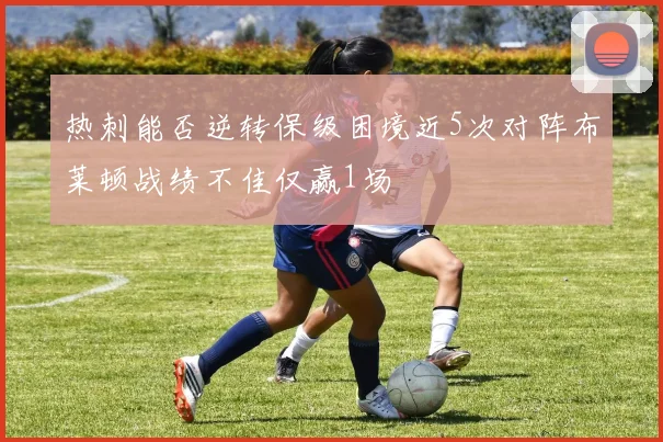 热刺能否逆转保级困境近5次对阵布莱顿战绩不佳仅赢1场