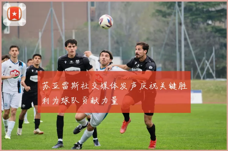 苏亚雷斯社交媒体发声庆祝关键胜利为球队贡献力量