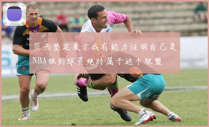 贝西坚定表示我有能力证明自己是NBA级别球员绝对属于这个联盟