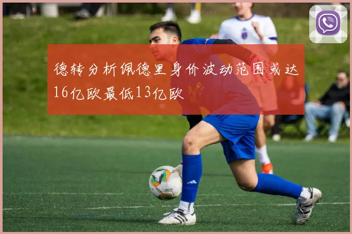 德转分析佩德里身价波动范围或达16亿欧最低13亿欧