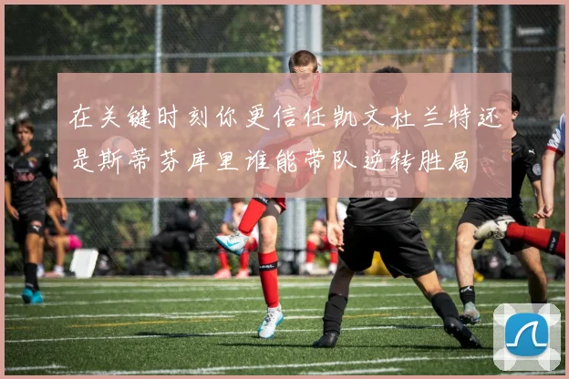 在关键时刻你更信任凯文杜兰特还是斯蒂芬库里谁能带队逆转胜局