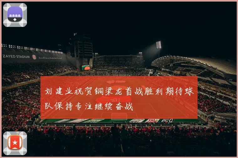 刘建业祝贺铜梁龙首战胜利期待球队保持专注继续奋战