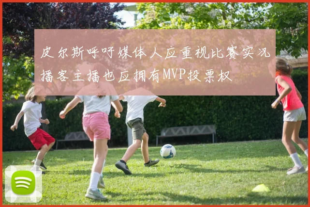皮尔斯呼吁媒体人应重视比赛实况播客主播也应拥有MVP投票权