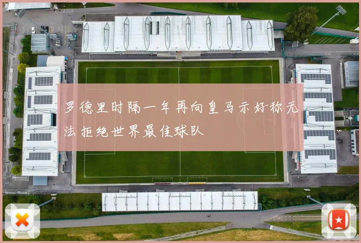 罗德里时隔一年再向皇马示好称无法拒绝世界最佳球队