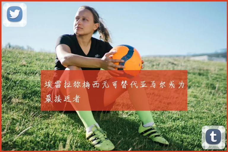 埃雷拉称梅西无可替代亚马尔或为最接近者