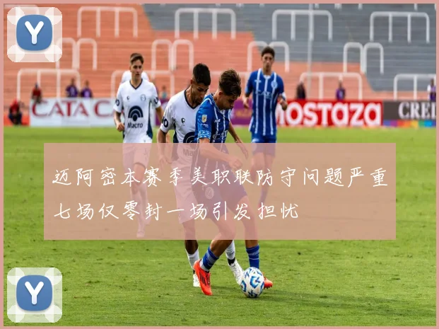 迈阿密本赛季美职联防守问题严重七场仅零封一场引发担忧