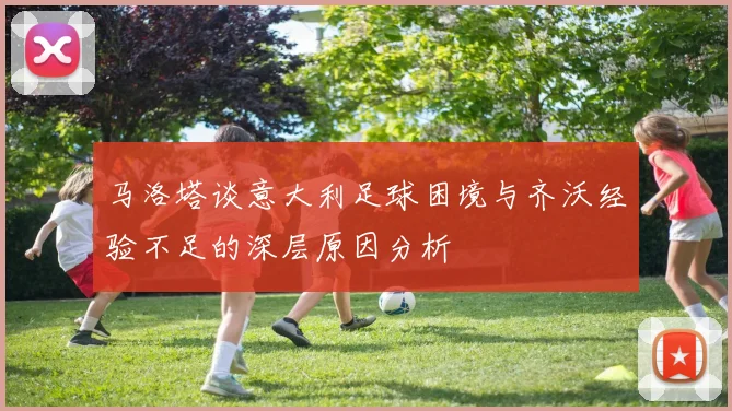 马洛塔谈意大利足球困境与齐沃经验不足的深层原因分析