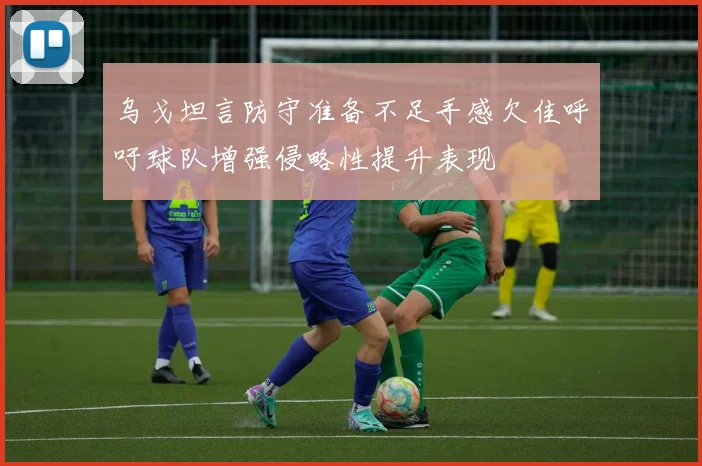 乌戈坦言防守准备不足手感欠佳呼吁球队增强侵略性提升表现