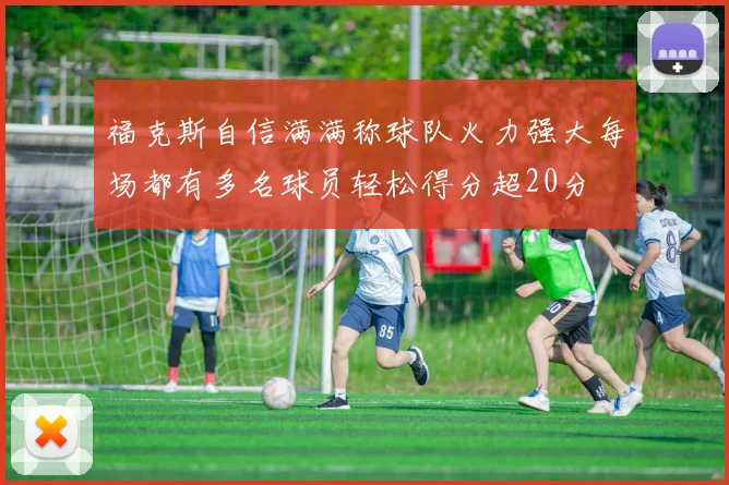 福克斯自信满满称球队火力强大每场都有多名球员轻松得分超20分