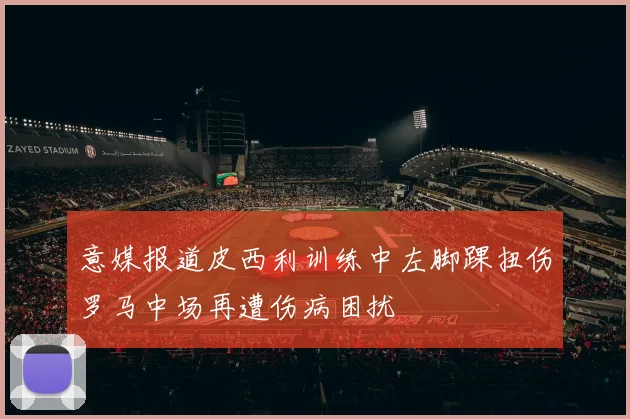 意媒报道皮西利训练中左脚踝扭伤罗马中场再遭伤病困扰