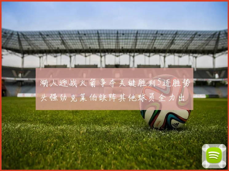 湖人迎战火箭争夺关键胜利5连胜势头强劲克莱伯缺阵其他球员全力出战